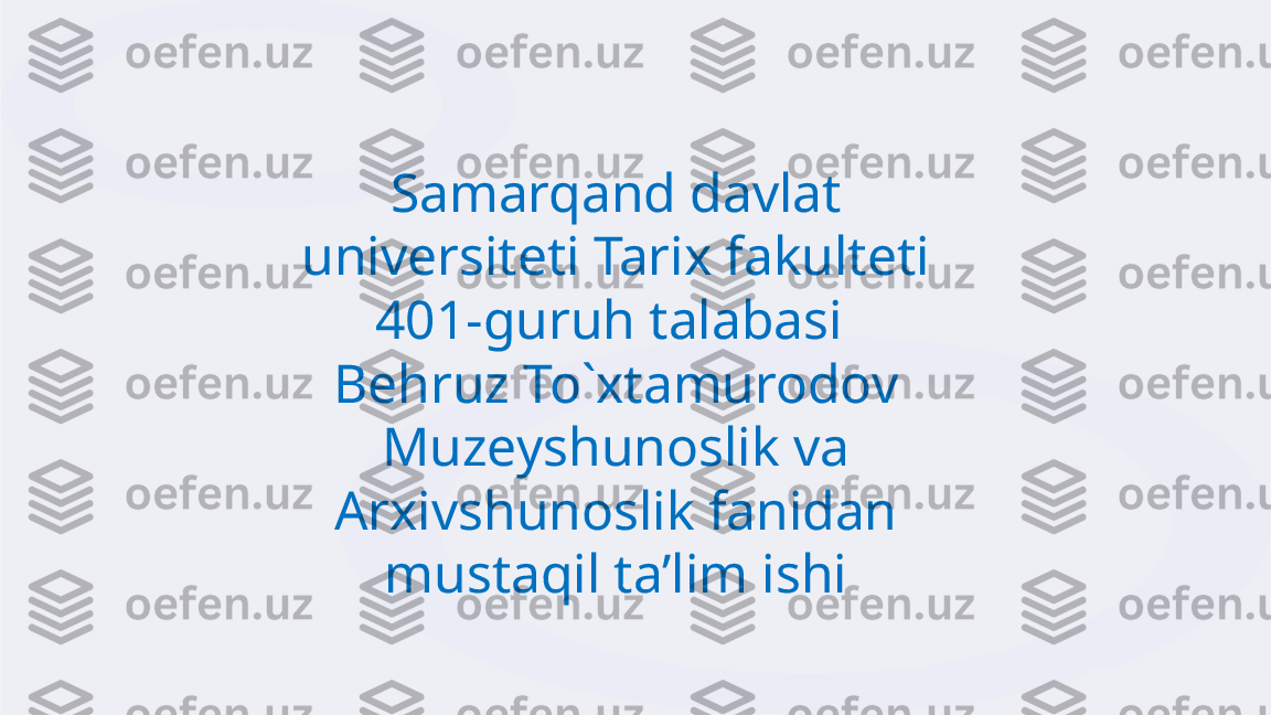 Samarqand davlat 
universiteti Tarix fakulteti 
401-guruh talabasi 
Behruz To`xtamurodov 
Muzeyshunoslik va 
Arxivshunoslik fanidan 
mustaqil ta’lim ishi 