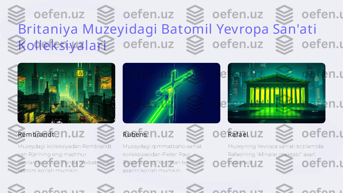 Brit aniy a Muzey idagi Bat omil Yev ropa San'at i 
Kollek siy alari
Rembrandt
Muzeydagi kolleksiyadan Rembrandt 
van Rijn'ning eng mashhur 
asarlaridan biri - "Tunda navbatchilik" 
rasmini ko'rish mumkin. Rubens
Muzeydagi qimmatbaho san'at 
kolleksiyasidan Pieter Paul 
Rubens'ning "Xochdan tushirish" 
asarini ko'rish mumkin. Rafael
Muzeyning Yevropa san'ati to'plamida 
Rafaelning "Afinalar maktabi" asari 
saqlanadi. 