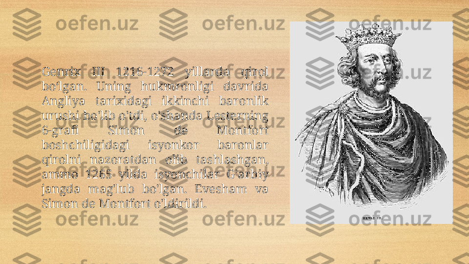 Genrix  III  1216-1272  yillarda  qirol 
boʻlgan.  Uning  hukmronligi  davrida 
Angliya  tarixidagi  ikkinchi  baronlik 
urushi bo'lib o'tdi, o'shanda Lesterning 
6-grafi  Simon  de  Montfort 
boshchiligidagi  isyonkor  baronlar 
qirolni  nazoratdan  olib  tashlashgan, 
ammo  1265  yilda  isyonchilar  G'arbiy 
jangda  mag'lub  bo'lgan.  Evesham  va 
Simon de Montfort o'ldirildi. 