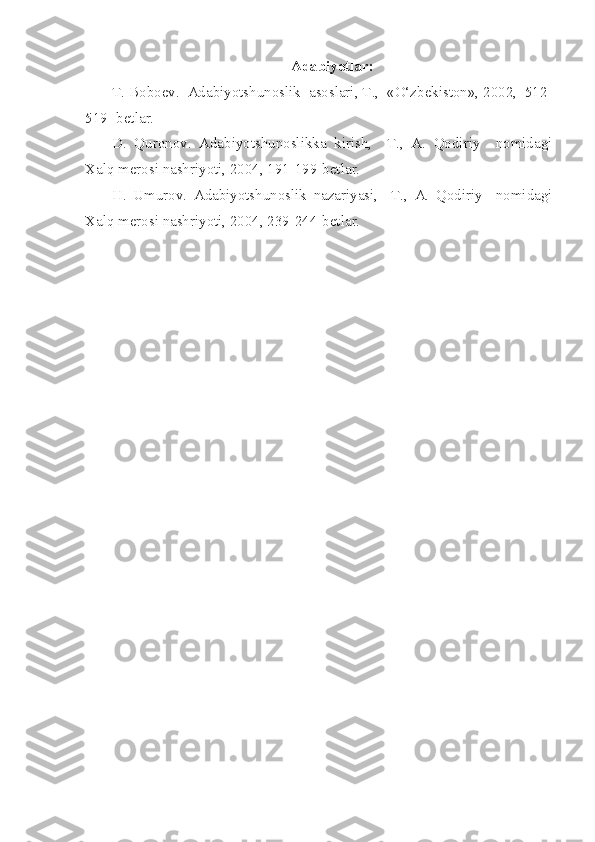 Adabiyotlar:
T. Boboev.  Adabiyotshunoslik  asoslari, T.,  «O‘zbekiston», 2002,  512-
519- betlar.
D.   Quronov.   Adabiyotshunoslikka   kirish,     T.,   A.   Qodiriy     nomidagi
Xalq merosi nashriyoti, 2004, 191-199-betlar.
H.   Umurov.   Adabiyotshunoslik   nazariyasi,     T.,   A.   Qodiriy     nomidagi
Xalq merosi nashriyoti, 2004, 239-244-betlar. 