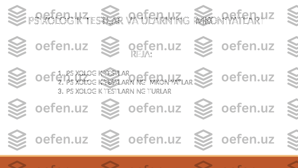 PSIXOLOGIK TESTLAR VA ULARNING IMKONIYATLARI
REJA:
1. PSIXOLOGIK TESTLAR
2. PSIXOLOGIK TESTLARNING IMKONIYATLARI
3. PSIXOLOGIK TESTLARNING TURLARI 