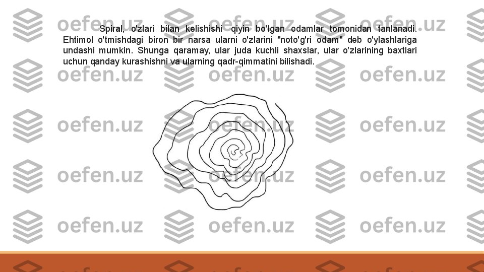 Spiral,  o'zlari  bilan  kelishishi  qiyin  bo'lgan  odamlar  tomonidan  tanlanadi. 
Ehtimol  o'tmishdagi  biron  bir  narsa  ularni  o'zlarini  "noto'g'ri  odam"  deb  o'ylashlariga 
undashi  mumkin.  Shunga  qaramay,  ular  juda  kuchli  shaxslar,  ular  o'zlarining  baxtlari 
uchun qanday kurashishni va ularning qadr-qimmatini bilishadi. 