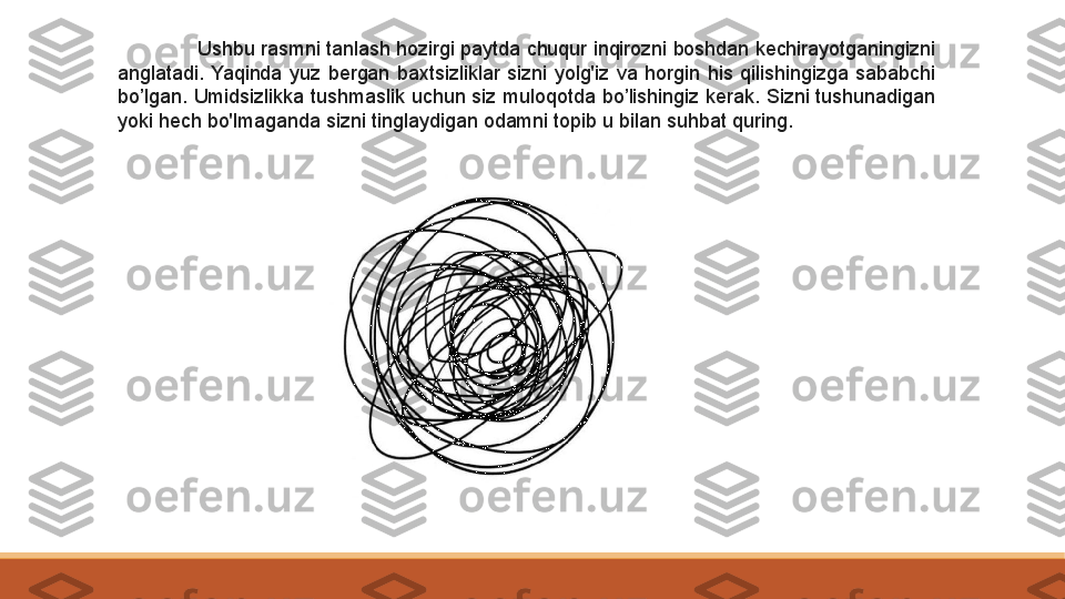 Ushbu rasmni tanlash hozirgi paytda chuqur inqirozni boshdan kechirayotganingizni 
anglatadi.  Yaqinda  yuz  bergan  baxtsizliklar  sizni  yolg'iz  va  horgin  his  qilishingizga  sababchi 
bo’lgan. Umidsizlikka tushmaslik uchun siz muloqotda bo’lishingiz kerak. Sizni tushunadigan 
yoki hech bo'lmaganda sizni tinglaydigan odamni topib u bilan suhbat quring. 