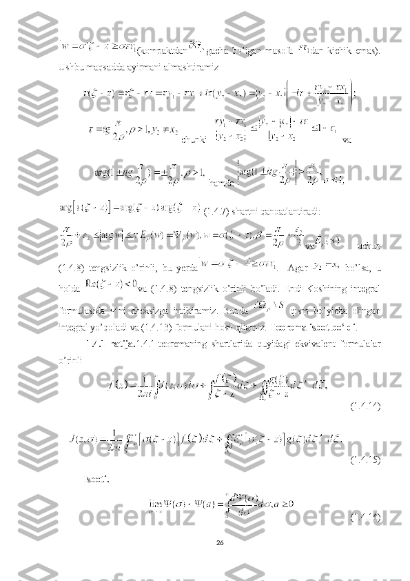 (kompaktdan gacha   bo’lgan   masofa   dan   kichik   emas).
Ushbu   maqsadda   ayirmani   almashtiramiz   
  с hunki  
   va 
  hamda 
 (1.4.7) shartni qanoatlantiradi: 
va   uchun
(1.4.8)   tengsizlik   o’rinli,   bu   yerda .     Agar     bo’lsa,   u
holda   va   (1.4.8)   tengsizlik   o’rinli   bo’ladi.   Endi   Koshining   integral
formulasida   ni   cheksizga   intiltiramiz.   Bunda     qism   bo’yicha   olingan
integral yo’qoladi va (1.4.13) formulani hosil qilamiz.  Teorema isbot bo’ldi .
            1.4.1-natija. 1.4.1-teoremaning   shartlarida   quyidagi   ekvivalent   formulalar
o’rinli
          (1.4.14)
   (1.4.15)
Isboti.
                       (1.4.16)
26 