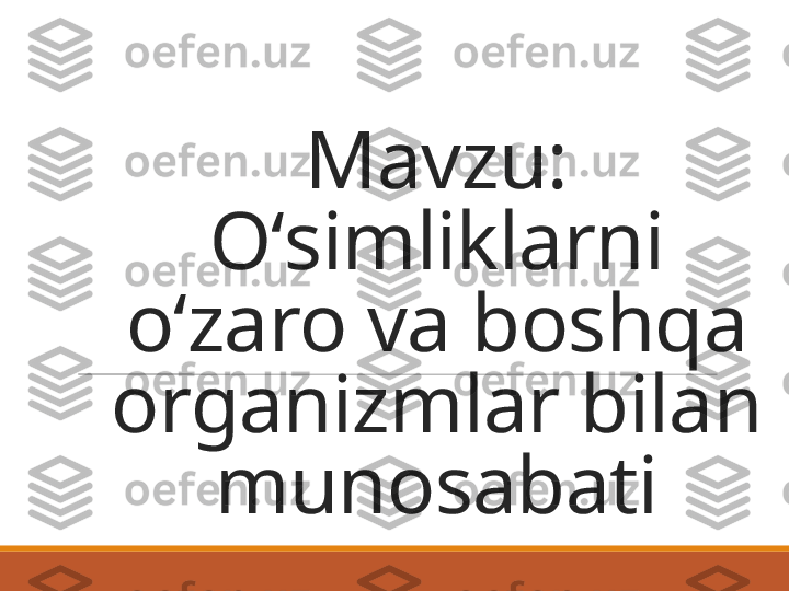 Mavzu:
Oʻsimliklarni 
oʻzaro va boshqa 
organizmlar bilan 
munosabati 