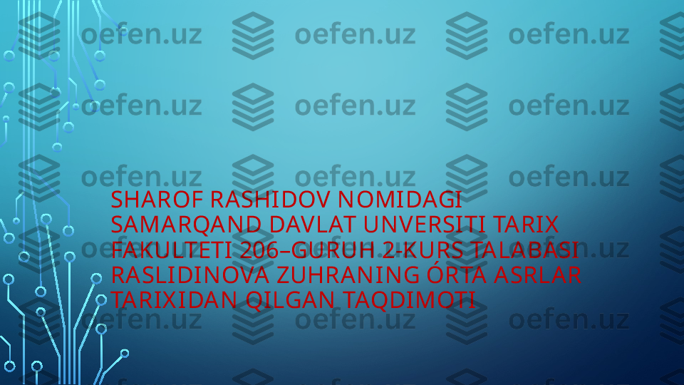 SHA ROF RA SHIDOV N OMIDAGI  
SAMARQA N D DAVLAT UN VERSITI  TARIX  
FAKULTETI  206–GURUH 2-KURS TA LA BASI 
RASLIDI N OVA ZUHRAN IN G ÓRTA ASRLAR 
TA RIX I DAN  QILGA N  TAQDIMOTI  