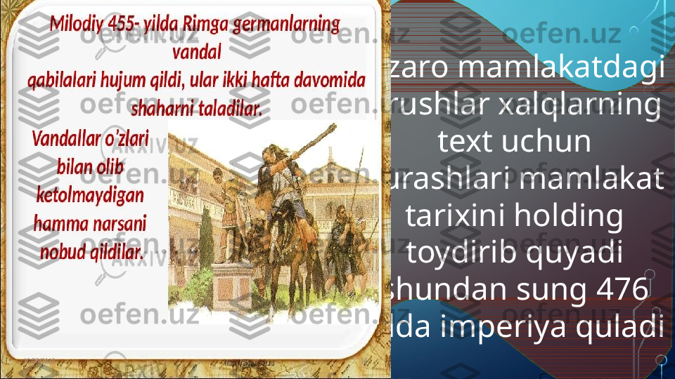 Uzaro mamlakatdagi 
urushlar xalqlarning 
text uchun 
kurashlari mamlakat 
tarixini holding 
toydirib quyadi 
shundan sung 476 
yilda imperiya quladi  