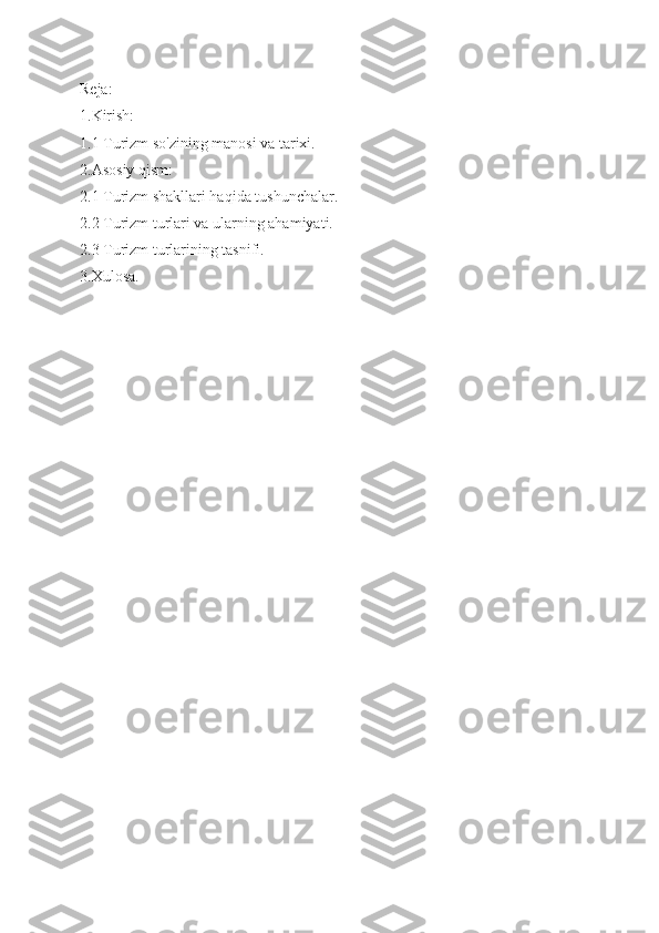 Reja:
1.Kirish: 
1.1 Turizm so'zining manosi va tarixi.
2.Asosiy qism:
2.1 Turizm shakllari haqida tushunchalar.
2.2 Turizm turlari va ularning ahamiyati.
2.3 Turizm turlarining tasnifi.
3.Xulosa. 