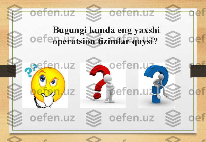 Bugungi kunda eng yaxshi 
operatsion tizimlar qaysi?  