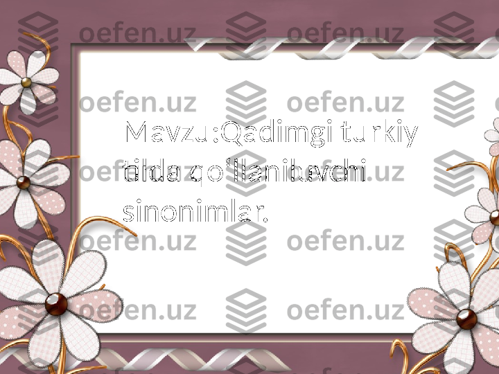 Mavzu:Qadimgi turkiy 
tilda qoʻllaniluvchi 
sinonimlar. 