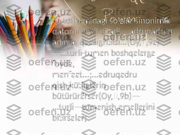 Ot  tu rkumidagi   so'zlar   sinonimik  
qatorni  h osil   qiladi:...adruqadruq
adinlar   qaasightiisi...(Oy,II,9a)
—...turli-tuman   boshqalarga  
foyda,
manfaat...;...adruqadru  
q ish,kütiiglärin  
bütürürärsär(Oy,II,9b)—
...turli—tumanish,amallarini  
bitirsalar; 