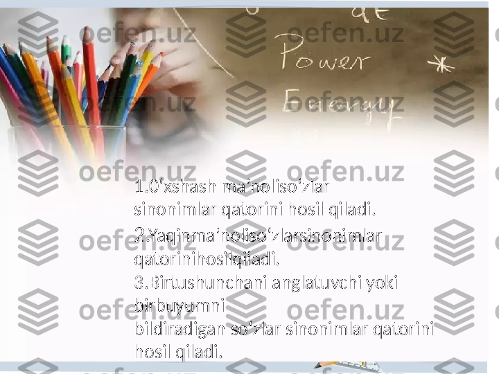 1.0‘xshash   ma’noliso‘zlar
sinonimlar   qatorini   hosil   qiladi.
2 .Yaqinma’noliso‘zlarsinonimlar
qatorinihosilqiladi.  
3.Birtushunchani   anglatuvchi   yoki  
birbuyumni
bildiradigan   so‘zlar   sinonimlar   qatorini  
hosil   qiladi. 