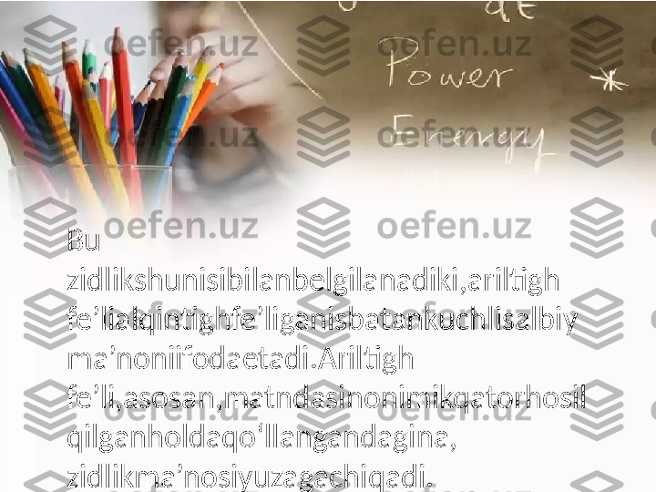 Bu  
z idlikshunisibilanbelgilanadiki,ariltigh
fe’lialqintighfe’liganisbatankuchlisalbiy
ma’noniifodaetadi.Ariltigh
fe’li,asosan,matndasinonimikqatorhosil
qilganholdaqo‘llangandagina,
zidlikma’nosiyuzagachiqadi. 