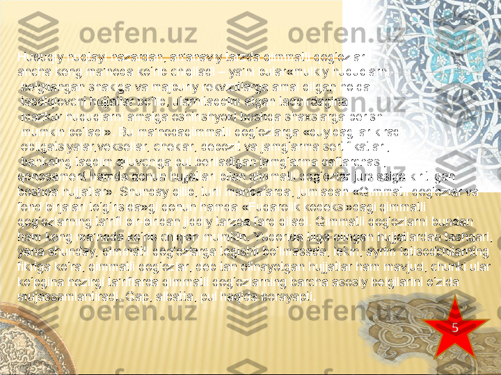 Huquqiy nuqtayi nazardan, an’anaviy tarzda qimmatli qog‘ozlar 
ancha keng ma’noda ko‘rib chiqiladi – ya’ni bular«mulkiy huquqlarni
  belgilangan shaklga va majburiy rekvizitlarga amal qilgan holda
  tasdiqlovchi hujjatlar bo‘lib, ularnitaqdim etgan taqdirdagina
  mazkur huquqlarni amalga oshirishyoki boshqa shaxslarga berish
  mumkin bo‘ladi». Bu ma’nodaqimmatli qog‘ozlarga «quyidagilar kiradi:
  obligatsiyalar,veksellar, cheklar, depozit va jamg‘arma sertifikatlari,
  bankning taqdim qiluvchiga pul beriladigan jamg‘arma daftarchasi, 
qonosament hamda qonun hujjatlari bilan qimmatli qog‘ozlar jumlasiga kiritilgan 
boshqa hujjatlar». Shunday qilib, turli manbalarda, jumladan «Qimmatli qog‘ozlar va 
fond birjalari to‘g‘risida»gi qonun hamda «Fuqarolik kodeksi»dagi qimmatli 
qog‘ozlarning ta’rifi bir-biridan jiddiy tarzda farq qiladi. Qimmatli qog‘ozlarni bundan 
ham keng ma’noda ko‘rib chiqish mumkin. Yuqorida tilga olingan hujjatlardan tashqari,
yana shunday, qimmatli qog‘ozlarga tegishli bo‘lmasada, lekin, ayrim iqtisodchilarning 
fikriga ko‘ra, qimmatli qog‘ozlar, deb tan olinayotgan hujjatlar ham mavjud, chunki ular
ko‘pgina hozirgi ta’riflarda qimmatli qog‘ozlarning barcha asosiy belgilarini o‘zida 
mujassamlantiradi. Gap, albatta, pul haqida borayapti. 
5 