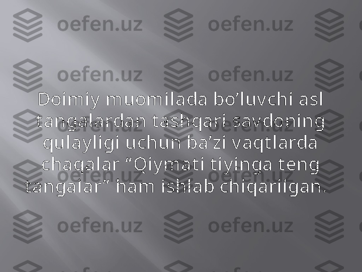 Doimiy  muomilada bo’luv chi asl 
t angalardan t ashqari sav doning 
qulay ligi uchun ba’zi v aqt larda 
chaqalar “ Qiy mat i t iy inga t eng 
t angalar ”  ham ishlab chiqarilgan.   