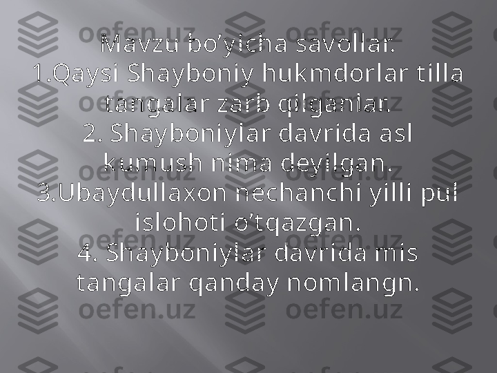 Mav zu bo’y icha sav ollar.
1.Qay si Shay boniy  huk mdorlar t illa 
t angalar zarb qilganlar.
2. Shay boniy lar dav rida asl 
k umush nima dey ilgan.
3.Ubay dullaxon nechanchi y illi pul 
islohot i o’t qazgan.
4. Shay boniy lar dav rida mis 
t angalar qanday  nomlangn. 