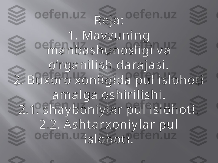 Reja:
1. Mav zuning 
manbashunosligi v a 
o’rganilish darajasi.
2. Buxoro xonligida pul islohot i 
amalga oshirilishi.
2.1. shay boniy lar pul islohot i.
2.2. Asht arxoniy lar pul 
islohot i. 