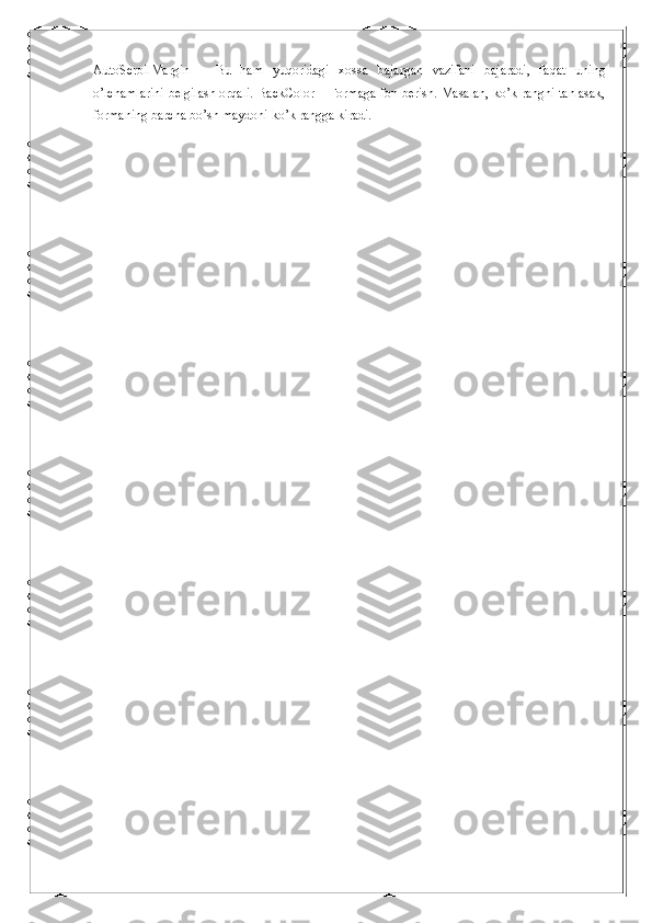 AutoScrollMargin   –   Bu   ham   yuqoridagi   xossa   bajargan   vazifani   bajaradi,   faqat   uning
o’lchamlarini belgilash orqali. BackColor – Formaga fon berish. Masalan, ko’k rangni tanlasak,
formaning barcha bo’sh maydoni ko’k rangga kiradi.  