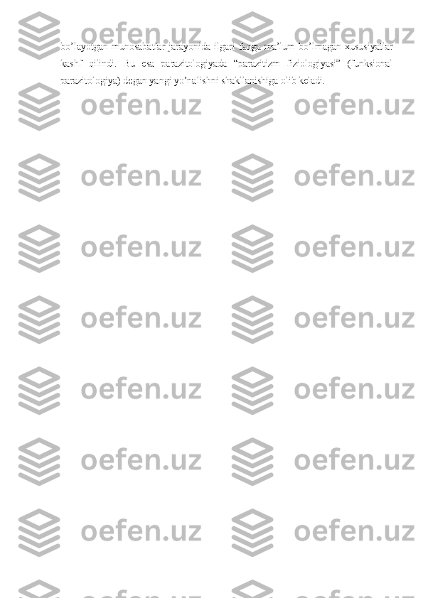bo’layotgan  munosabatlar   jarayonida ilgari  fanga  ma’lum   bo’lmagan  xususiyatlar
kashf   qilindi.   Bu   esa   parazitologiyada   “parazitizm   fiziologiyasi”   (funksional
parazitologiya) degan yangi yo’nalishni shakllanishiga olib keladi. 