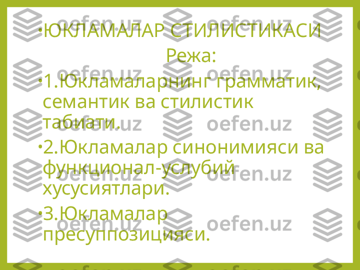 •
ЮКЛАМАЛАР СТИЛИСТИКАСИ
                           Режа:
•
1.Юкламаларнинг грамматик, 
семантик ва стилистик 
табиати.
•
2.Юкламалар синонимияси ва 
функционал-услубий 
хусусиятлари.
•
3.Юкламалар 
пресуппозицияси. 