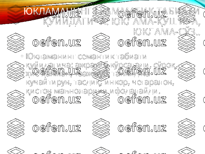   ЮКЛАМАНИНГ  Г РАММАТИК  ТАБИАТИ  
ҚУЙИДАГИЧА :  ЮКЛАМА - ҚЎШИЧА , 
ЮКЛАМА - СЎЗ ..
•
Юкламанинг семантик табиати 
қуйидагича :  ажратиб кўрсатади ,  сўроқ , 
ҳис - ҳаяжон ,  таажжуб ,  таъкид ва 
кучайтирув ,  тасдиқ ,  инкор ,  чегаралов , 
қистов маъноларини ифодалайди. 