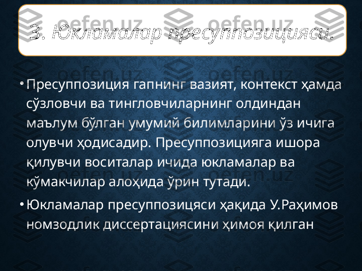 •
Пресуппозиция гапнинг вазият, контекст ҳамда 
сўзловчи ва тингловчиларнинг олдиндан 
маълум бўлган умумий билимларини ўз ичига 
олувчи ҳодисадир. Пресуппозицияга ишора 
қилувчи воситалар ичида юкламалар ва 
кўмакчилар алоҳида ўрин тутади.
•
Юкламалар пресуппозицяси ҳақида У.Раҳимов 
номзодлик диссертациясини ҳимоя қилган  3.  Юкламалар пресуппозицияси . 