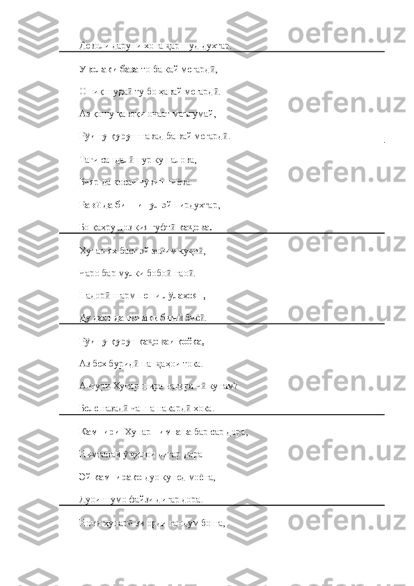 Деволи даруни хона  ар шуд духтар.ҷ
Уволаки база  то ба кай мегард ,	
ӣ
Ошиқ шуда  ту бо ҳавай мегард .	
ӣ ӣ
Аз қошу қавоқи очаат маълумай, 
Р и ту қурут 	
ӯ шавад ба вай мегард .	ӣ
Таги сандал  пур кун алова, 	
ӣ
Бияр да косаи ч вин пиёва.	
ӯ
Рав  да бинни гул 	
ӣ эй пирдухтар, 
Бо қаҳру ноз кия гуфт  	
ӣ ка ова. 	ҷ
Хупар ях баст эй золим ку о , 
ҷ ӣ
Чаро бар мулки бобо  нао . 	
ӣ ӣ
Надор  шарм пеши 	
ӣ л лаҳоят, 	ӯ
Ду даст да почаки бин  	
ӣ биё .	ӣ
Р и ту қурут ка оваи коёка, 	
ӯ ҷ
Аз бех бурид  пан аҳои тока.	
ӣ ҷ
Ангури Хупар шира нагира ч  кунам?	
ӣ
Беле назад  чаппа накард  хока.	
ӣ ӣ
Кампири   Хупар  нимтана  бар сар дора, 
Нимтанаи    илои дигар дора 
ӯ ҷ
Эй  кампирако  дуо кунед моёна, 
Дуои шумо файзи дигар дора. 
Нони хупар  зи орди гандум боша, 
ӣ 