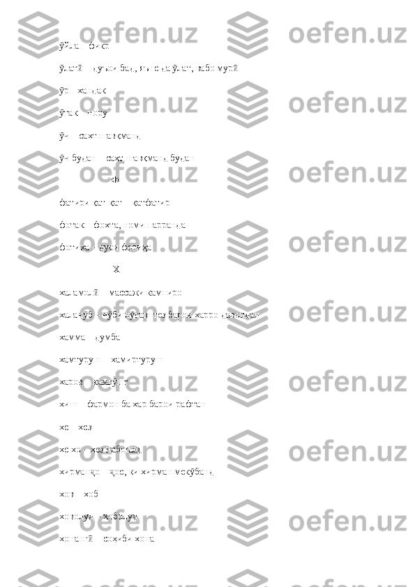 йла – фикрӯ
лат  – дуъои бад, яъне да  лат, вабо мур
ӯ ӣ ӯ ӣ
р 
ӯ -  хандак
так 
ӯ –  пору
ч 
ӯ –  сахт шавқманд
ч будан 
ӯ –  сахт шавқманд будан
                      Ф
фатири қат-қат – қатфатир
фотак  –  фохта, номи парранда
фотиҳа  –  дуои фотиҳа
                       Х
халамол  	
ӣ –  массажи кампиро
халач б – ч би н гаш тез барои харро давондан	
ӯ ӯ ӯ
хамма – думба
хамтуруш  –  хамиртуруш
харов  –  камг шт	
ӯ
хиш  –  фармон ба хар барои рафтан
хе  –  хез
хе хо  –  хез набошад
хирман о 	
ҷ –  ое, ки хирман мек банд	ҷ ӯ
хов  –  хоб
ховолуд – хоболуд
хонанг  – соҳиби хона	
ӣ 