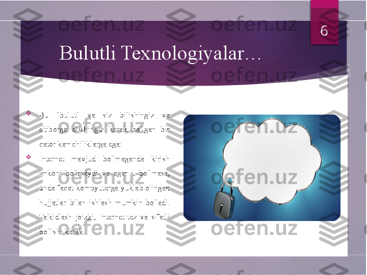 Bulutli Texnologiyalar…

Bu  "bulut"  va  siz  bilishingiz  va 
e'tiborga  olishingiz  kerak  bo'lgan  bir 
qator kamchiliklarga ega: 

Internet  mavjud  bo'lmaganda  kirish 
imkoni  bo'lmaydi  va  agar  u  bo'lmasa, 
unda faqat kompyuterga yuklab olingan 
hujjatlar  bilan  ishlash  mumkin  bo'ladi. 
Ta'kidlash  joizki,  Internet  tez  va  sifatli 
bo'lishi kerak.  6         