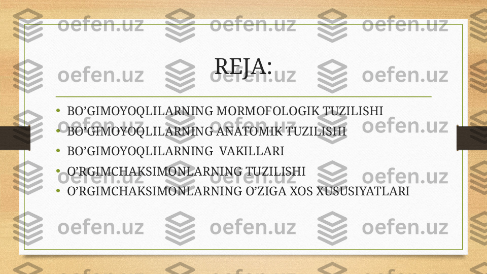 REJA:
•
BO’GIMOYOQLILARNING MORMOFOLOGIK TUZILISHI
•
BO’GIMOYOQLILARNING ANATOMIK TUZILISHI
•
BO’GIMOYOQLILARNING  VAKILLARI
•
O’RGIMCHAKSIMONLARNING TUZILISHI
•
O’RGIMCHAKSIMONLARNING O’ZIGA XOS XUSUSIYATLARI 