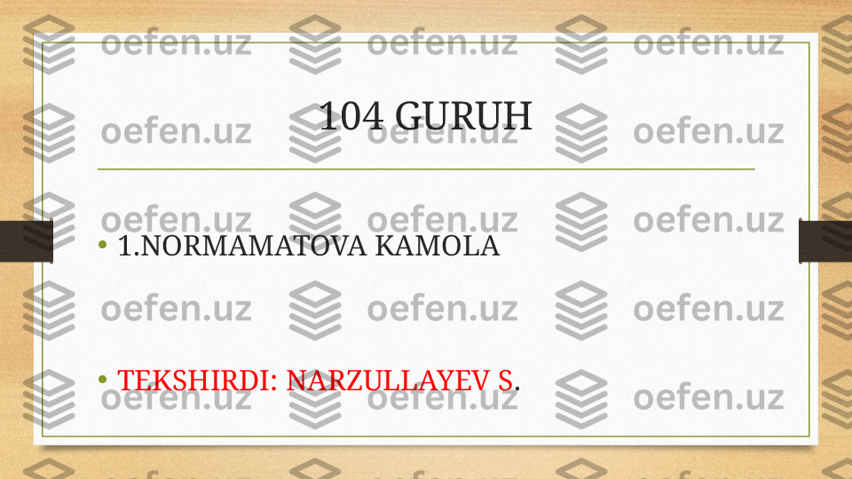 104 GURUH
• 1.NORMAMATOVA KAMOLA
•
TEKSHIRDI: NARZULLAYEV S . 