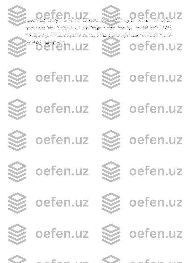 davomida)   tabiiy   manba   holida   saqlanishini   ta’minlaydi.   Ikkinchi   tomondan,
yuqtiruvchilarni   biologik   xususiyatlariga   binoan   invaziya   manbai   bo’laolishini
hisobga olgan holda ularga nisbatan qarshi epidemiologik kurash choralarini ishlab
chiqishni taqozo etadi.  