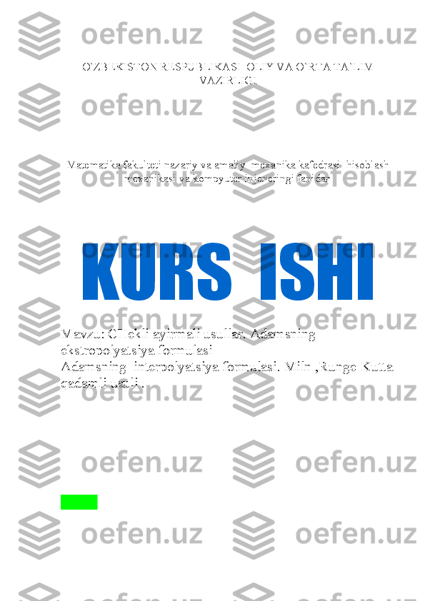 O`ZBEKISTON RESPUBLIKASI  OLIY VA O`RTA TA`LIM
VAZIRLIGI
Matematika fakulteti nazariy va amaliy  mexanika kafedrasi  hisoblash
mexanikasi va kompyuter injeneringi fanidan 
KURS  ISHI
Mavzu: CHekli ayirmali usullar. Adamsning                      
ekstropolyatsiya formulasi
Adamsning  interpolyatsiya formulasi. Miln ,Runge-Kutta
qadamli usuli .
                                          