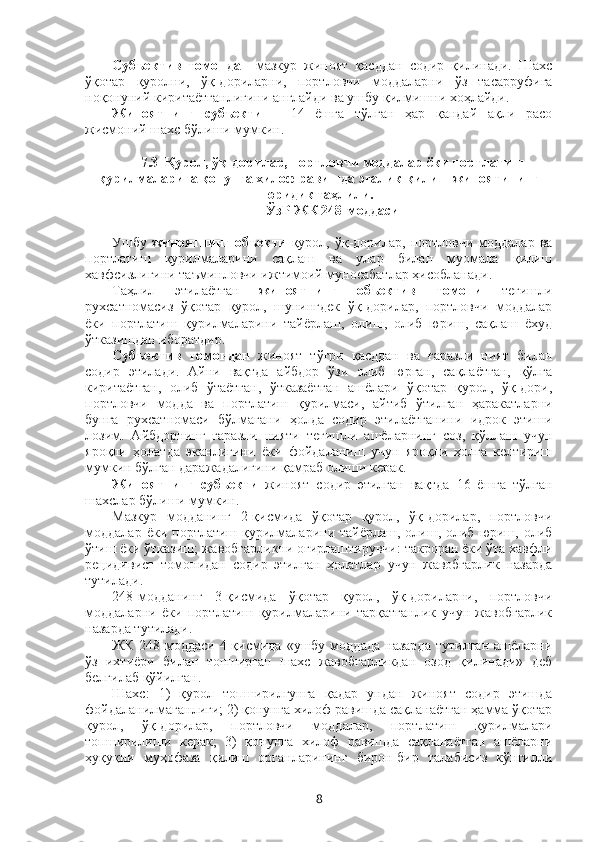 Субъектив   томондан   мазкур   жиноят   қасддан   содир   қилинади.   Шахс
ўқотар   қуролни,   ўқ-дориларни,   портловчи   моддаларни   ўз   тасарруфига
ноқонуний киритаётганлигини англайди ва ушбу қилмишни хоҳлайди.
Жиноятнинг   субъекти   –   14   ёшга   тўлган   ҳар   қандай   ақли   расо
жисмоний шахс бўлиши мумкин.
7.3  Қурол, ўқ-дорилар, портловчи моддалар ёки портлатиш
қурилмаларига қонунга хилоф равишда эгалик қилиш жиноятининг
юридик таҳлили.
ЎзР ЖК 248-моддаси
Ушбу   жиноятнинг   объекти   қурол,  ўқ-дорилар,  портловчи   моддалар   ва
портлатиш   қурилмаларини   сақлаш   ва   улар   билан   муомала   қилиш
хавфсизлигини таъминловчи ижтимоий муносабатлар ҳисобланади. 
Таҳлил   этилаётган   жиноятнинг   объектив   томони   тегишли
рухсатномасиз   ўқотар   қурол,   шунингдек   ўқ-дорилар,   портловчи   моддалар
ёки   портлатиш   қурилмаларини   тайёрлаш,   олиш,   олиб   юриш,   сақлаш   ёхуд
ўтказишдан иборатдир.
Субъектив   томондан   жиноят   тўғри   қасддан   ва   ғаразли   ният   билан
содир   этилади.   Айни   вақтда   айбдор   ўзи   олиб   юрган,   сақлаётган,   қўлга
киритаётган,   олиб   ўтаётган,   ўтказаётган   ашёлари   ўқотар   қурол,   ўқ-дори,
портловчи   модда   ва   портлатиш   қурилмаси,   айтиб   ўтилган   ҳаракатларни
бунга   рухсатномаси   бўлмагани   ҳолда   содир   этилаётганини   идрок   этиши
лозим.   Айбдорнинг   ғаразли   нияти   тегишли   ашёларнинг   соз,   қўллаш   учун
яроқли   ҳолатда   эканлигини   ёки   фойдаланиш   учун   яроқли   ҳолга   келтириш
мумкин бўлган даражадалигини қамраб олиши керак. 
Жиноятнинг   субъекти   жиноят   содир   этилган   вақтда   16   ёшга   тўлган
шахслар бўлиши мумкин. 
Мазкур   модданинг   2-қисмида   ўқотар   қурол,   ўқ-дорилар,   портловчи
моддалар   ёки портлатиш  қурилмаларини тайёрлаш,  олиш, олиб  юриш,  олиб
ўтиш ёки ўтказиш; жавобгарликни оғирлаштирувчи: такроран ёки ўта хавфли
рецидивист   томонидан   содир   этилган   ҳолатлар   учун   жавобгарлик   назарда
тутилади. 
248-модданинг   3-қисмида   ўқотар   қурол,   ўқ-дориларни,   портловчи
моддаларни   ёки   портлатиш   қурилмаларини   тарқатганлик   учун   жавобгарлик
назарда тутилади. 
ЖК   248-моддаси   4-қисмида   «ушбу   моддада   назарда   тутилган   ашёларни
ўз   ихтиёри   билан   топширган   шахс   жавобгарликдан   озод   қилинади»   деб
белгилаб қўйилган.
Шахс:   1)   қурол   топширилгунга   қадар   ундан   жиноят   содир   этишда
фойдаланилмаганлиги; 2) қонунга хилоф равишда сақланаётган ҳамма ўқотар
қурол,   ўқ-дорилар,   портловчи   моддалар,   портлатиш   қурилмалари
топширилиши   керак;   3)   қонунга   хилоф   равишда   сақланаётган   ашёларни
ҳуқуқни   муҳофаза   қилиш   органларининг   бирон-бир   талабисиз   кўнгилли
8 