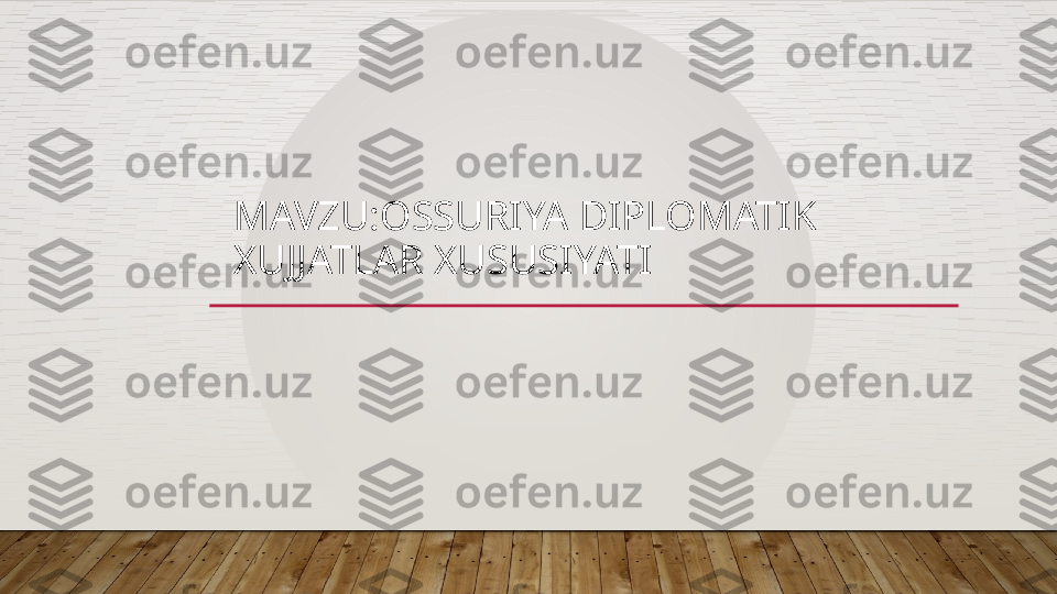 MAVZU:OSSURIYA DIPLOMATIK 
XUJJATLAR XUSUSIYATI  