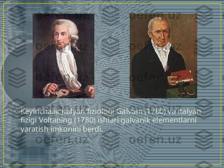 •
Keyinchalik italyan fiziologi Galvani (1780) va italyan 
fizigi Voltaning (1780) ishlari galvanik elementlarni 
yaratish imkonini berdi. 