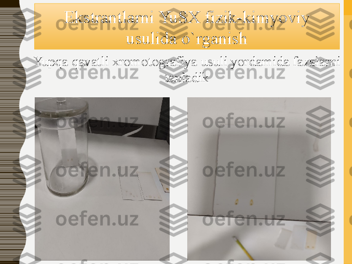 Ekstrantlarni YuSX fizik-kimyoviy 
usulida o`rganish
Yupqa qavatli xromotografiya usuli yordamida fazalarni 
tanladik 