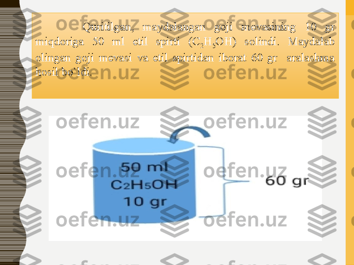     Quritilgan,  maydalangan  goji  mevasining  10  gr 
miqdoriga  50  ml  etil  spirti  (C
2 H
5 OH)  solindi.  Maydalab 
olingan  goji  mevasi  va  etil  spirtidan  iborat  60  gr    aralashma 
hosil bo`ldi. 