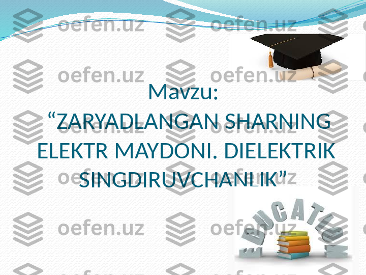 Mavzu: 
 “ZARYADLANGAN SHARNING 
ELEKTR MAYDONI. DIELEKTRIK 
SINGDIRUVCHANLIK”  