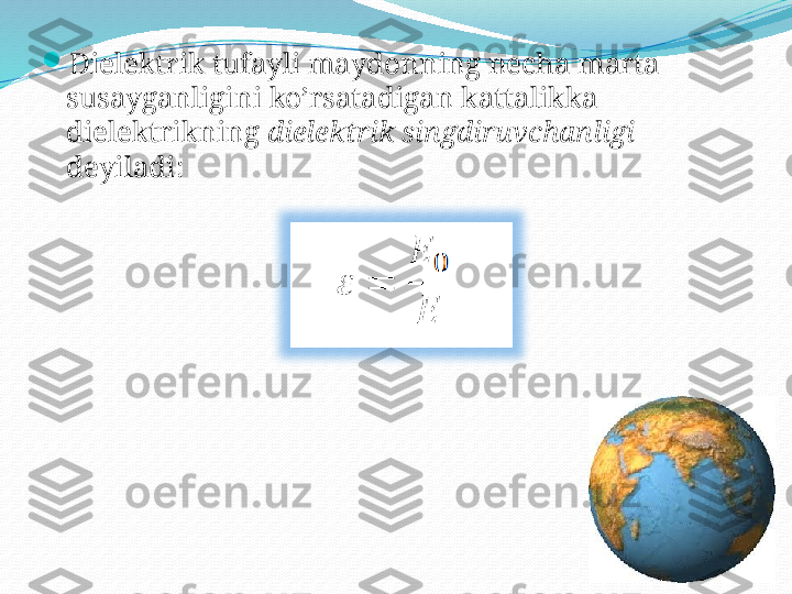 
Dielektrik tufayli maydonning necha marta 
susayganligini ko’rsatadigan kattalikka 
dielektrikning  dielektrik singdiruvchanligi  
deyiladi: 