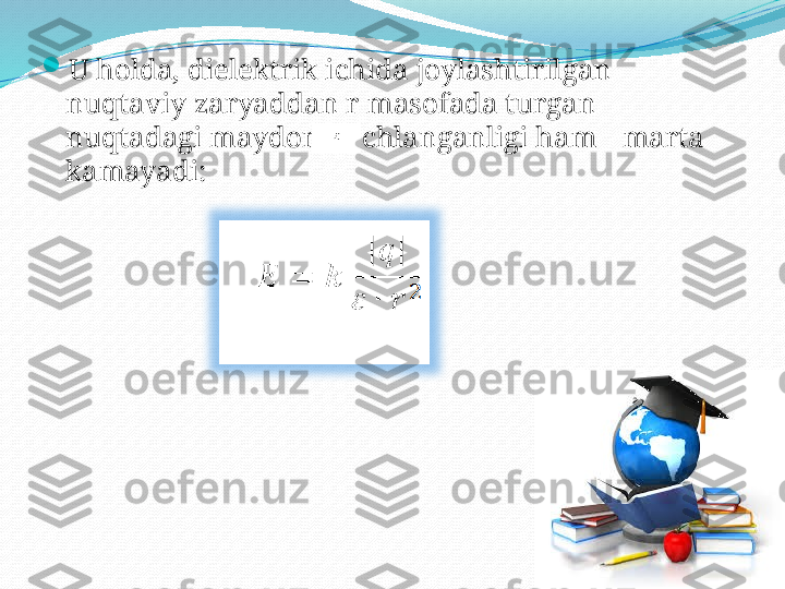 
U holda, dielektrik ichida joylashtirilgan 
nuqtaviy zaryaddan r masofada turgan 
nuqtadagi maydon kuchlanganligi ham   marta 
kamayadi: 