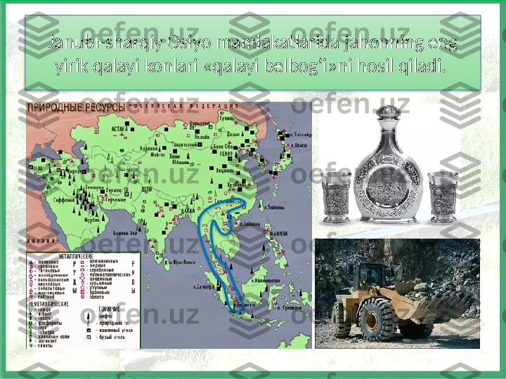 Janubi-sharqiy Osiyo mamlakatlarida jahonning eng 
yirik qalayi konlari «qalayi belbog‘i»ni hosil qiladi.     