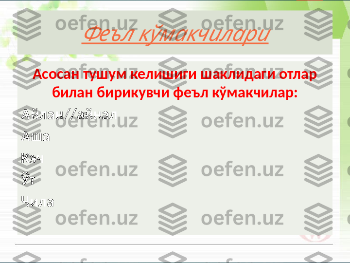  	Феъл кўмакчилариАсосан тушум келишиги шаклидаги отлар 
билан бирикувчи феъл кўмакчилар:
Айлан//айнал 
Аша
Кэч
Ўт
Чила       