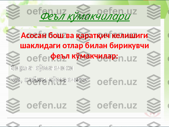  	Феъл кўмакчилариАсосан бош ва қаратқич келишиги 
шаклидаги отлар билан бирикувчи 
феъл кўмакчилар:
Бирла кўмакчиси
-са, сайин кўмакчиси       