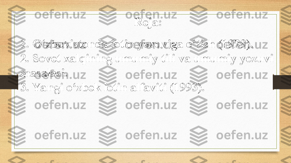 Reja: 
1. O‘zbekistonda lotin yozuviga o‘tish (1929).
2. Sovet xalqining umumiy tili va umumiy yozuvi 
masalasi.
3. Ya ngi o‘zbek lotin alfaviti (1993). 