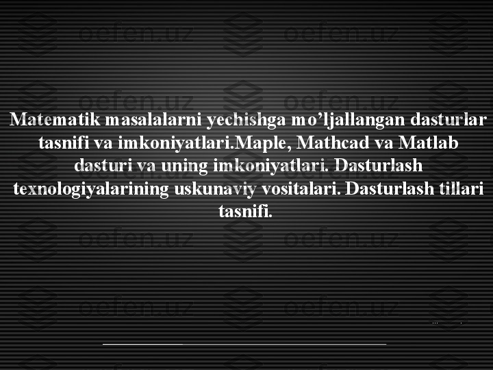 Matematik masalalarni yechishga mo’ljallangan dasturlar 
tasnifi va imkoniyatlari.Maple, Mathcad va Matlab 
dasturi va uning imkoniyatlari.   Dasturlash 
texnologiyalarining uskunaviy vositalari. Dasturlash tillari 
tasnifi.  