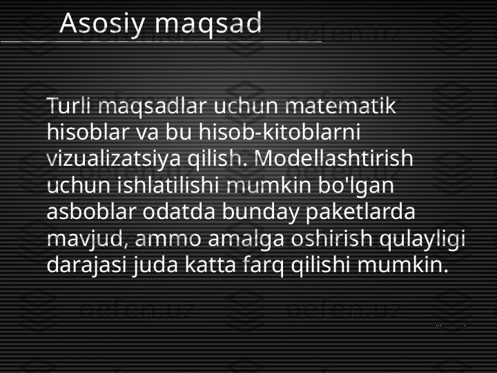 Turli maqsadlar uchun matematik 
hisoblar va bu hisob-kitoblarni 
vizualizatsiya qilish. Modellashtirish 
uchun ishlatilishi mumkin bo'lgan 
asboblar odatda bunday paketlarda 
mavjud, ammo amalga oshirish qulayligi 
darajasi juda katta farq qilishi mumkin. Asosiy  maqsad 