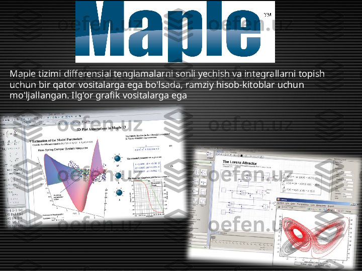 Maple tizimi differensial tenglamalarni sonli yechish va integrallarni topish 
uchun bir qator vositalarga ega bo'lsada, ramziy hisob-kitoblar uchun 
mo'ljallangan. Ilg'or grafik vositalarga ega 