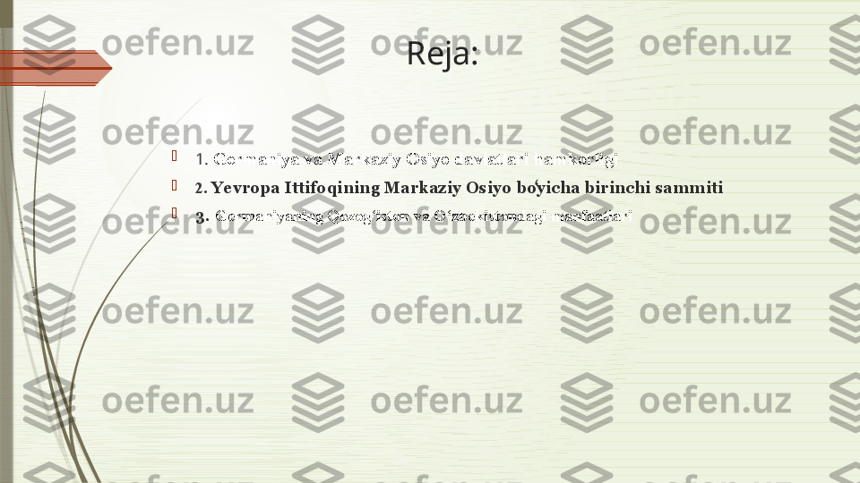 Reja:

1.   Germaniya va Markaziy Osiyo davlatlari hamkorligi

2.  Yevropa Ittifoqining Markaziy Osiyo boyicha birinchi sammitiʻ

3.  Germaniyaning Qozog‘iston va O‘zbekistondagi manfaatlari              