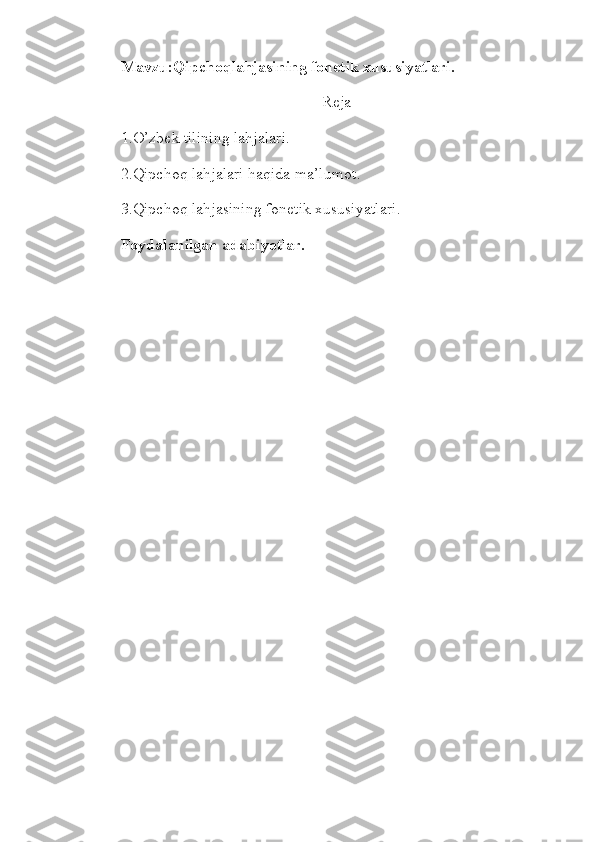 Mavzu:Qipchoqlahjasining fonetik xususiyatlari.
Reja
1.O’zbek tilining lahjalari.
2.Qipchoq lahjalari haqida ma’lumot.
3.Qipchoq lahjasining fonetik xususiyatlari.
Foydalanilgan adabiyotlar. 